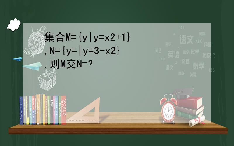 集合M={y|y=x2+1},N={y=|y=3-x2},则M交N=?