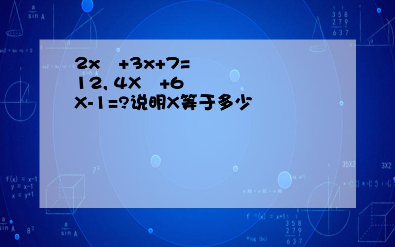 2x²+3x+7=12, 4X²+6X-1=?说明X等于多少