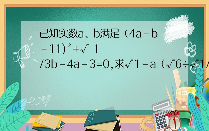 已知实数a、b满足（4a-b-11)²+√ 1/3b-4a-3=0,求√1-a（√6÷√1/a)的值