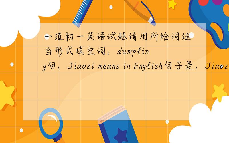一道初一英语试题请用所给词适当形式填空词：dumpling句：Jiaozi means in English句子是：Jiaozi means ____ in English