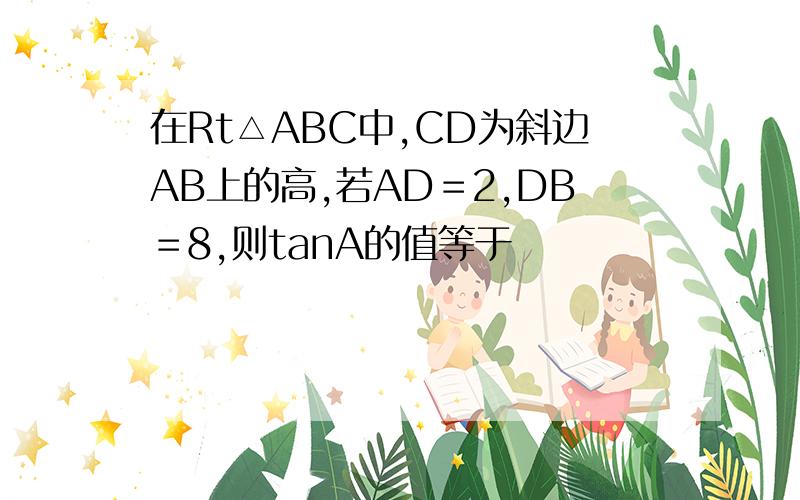 在Rt△ABC中,CD为斜边AB上的高,若AD＝2,DB＝8,则tanA的值等于