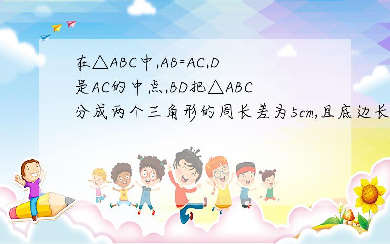 在△ABC中,AB=AC,D是AC的中点,BD把△ABC分成两个三角形的周长差为5cm,且底边长为12cm,求△ABC的周长!