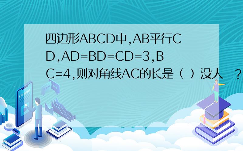 四边形ABCD中,AB平行CD,AD=BD=CD=3,BC=4,则对角线AC的长是（ ）没人麼？