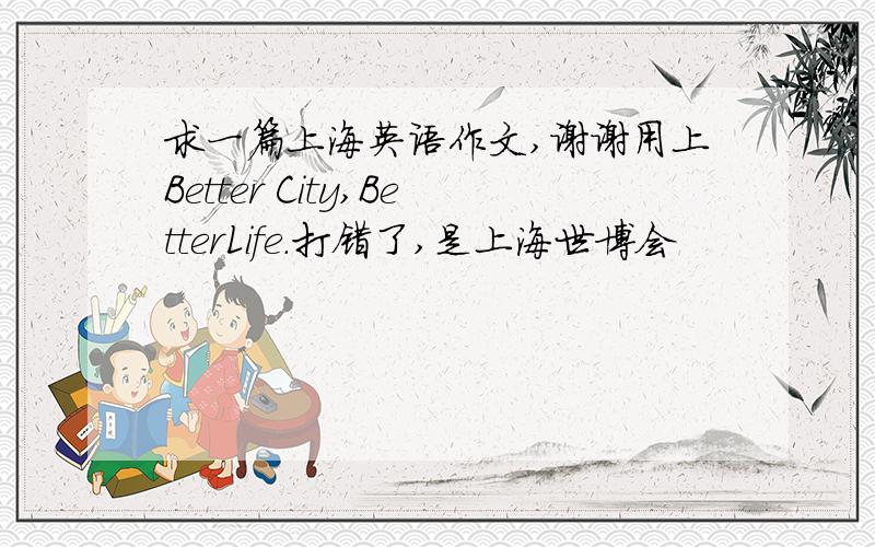 求一篇上海英语作文,谢谢用上Better City,BetterLife.打错了,是上海世博会