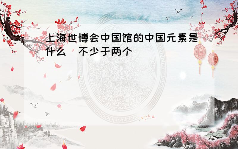 上海世博会中国馆的中国元素是什么(不少于两个