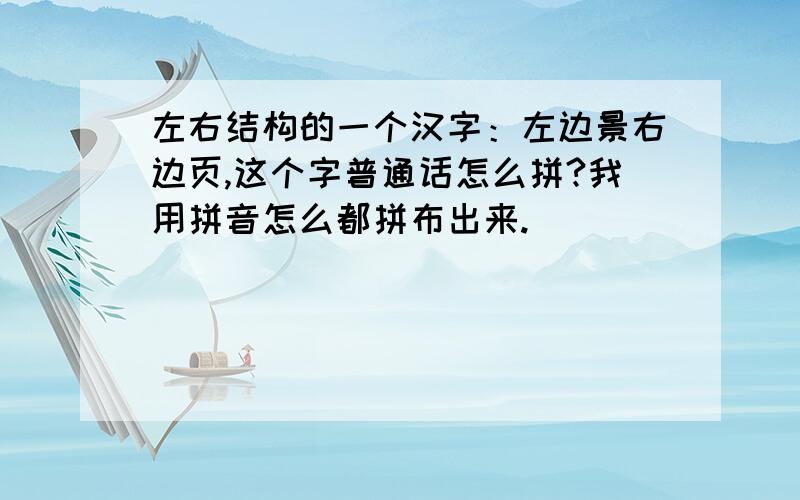 左右结构的一个汉字：左边景右边页,这个字普通话怎么拼?我用拼音怎么都拼布出来.