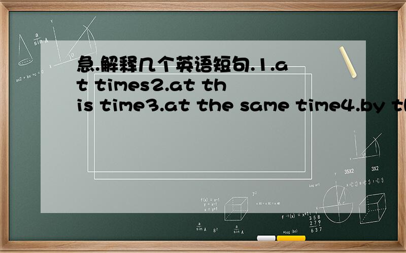 急.解释几个英语短句.1.at times2.at this time3.at the same time4.by the time要求翻译成中文,