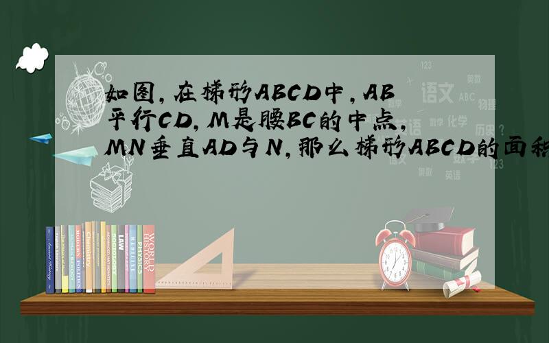 如图,在梯形ABCD中,AB平行CD,M是腰BC的中点,MN垂直AD与N,那么梯形ABCD的面积等于AD与MN的积吗,为什么?