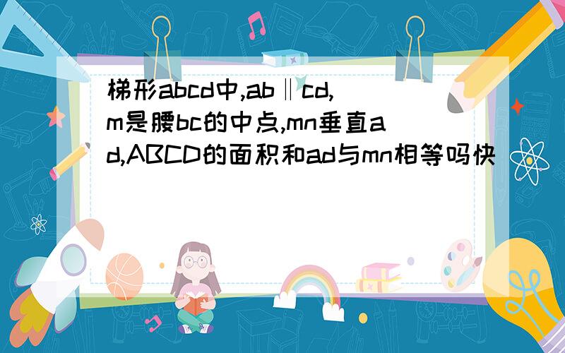 梯形abcd中,ab‖cd,m是腰bc的中点,mn垂直ad,ABCD的面积和ad与mn相等吗快