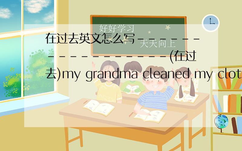 在过去英文怎么写-----------------(在过去)my grandma cleaned my clothes好的话...追分