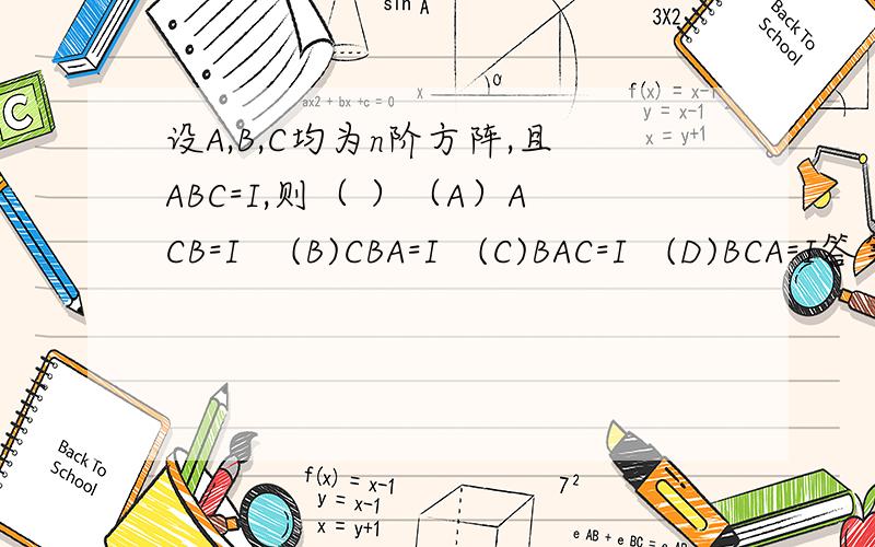 设A,B,C均为n阶方阵,且ABC=I,则（ ）（A）ACB=I    (B)CBA=I   (C)BAC=I   (D)BCA=I答案选D  不懂 求教