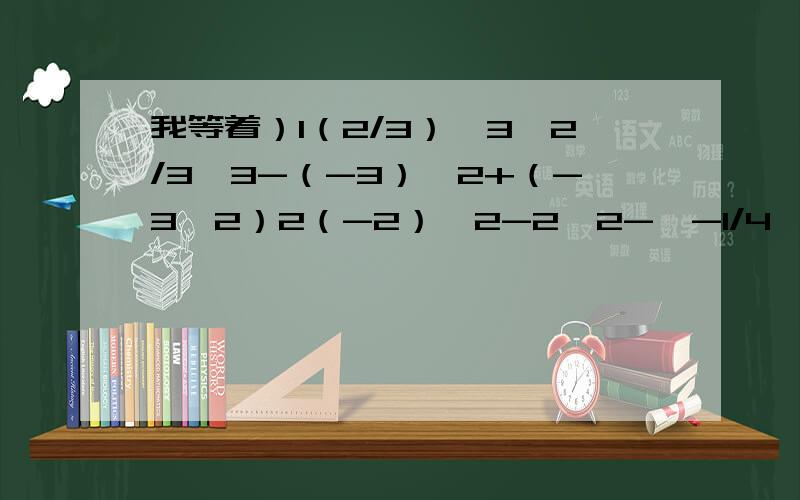 我等着）1（2/3）^3÷2/3^3-（-3）^2+（-3^2）2（-2）^2-2^2-丨-1/4丨×（-10）^23（-2 1/2）×（-0.5）^3×（-2）^2×（-8）4若a是最大的负整数,求a^2000+a^2001+a^2002+a^2003的值5若丨a+2丨+（b-1）^2=0,求（a+b）^2010