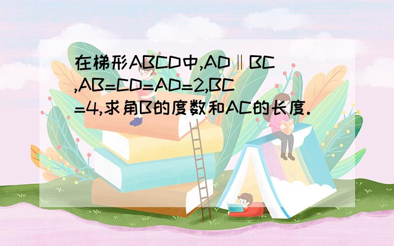 在梯形ABCD中,AD‖BC,AB=CD=AD=2,BC=4,求角B的度数和AC的长度.