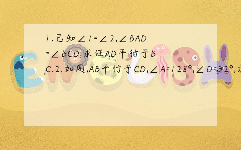 1.已知∠1=∠2,∠BAD=∠BCD,求证AD平行于BC.2.如图,AB平行于CD,∠A=128°,∠D=32°,求∠AED的度数.