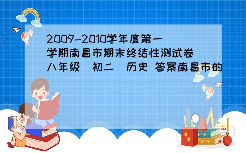 2009-2010学年度第一学期南昌市期末终结性测试卷 八年级（初二）历史 答案南昌市的