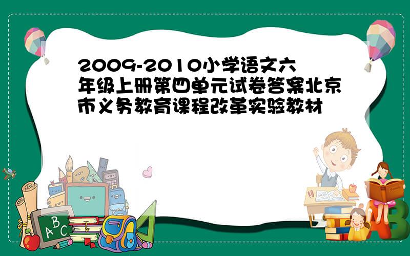 2009-2010小学语文六年级上册第四单元试卷答案北京市义务教育课程改革实验教材