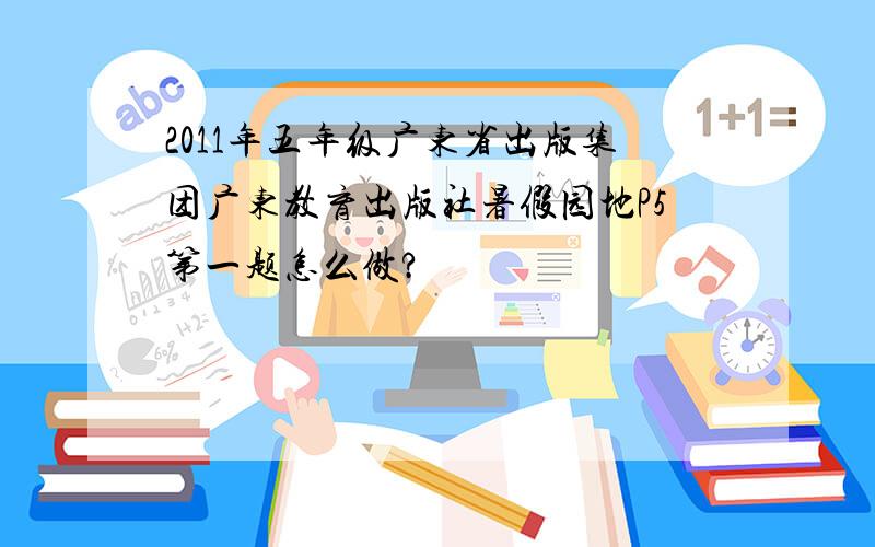 2011年五年级广东省出版集团广东教育出版社暑假园地P5第一题怎么做?