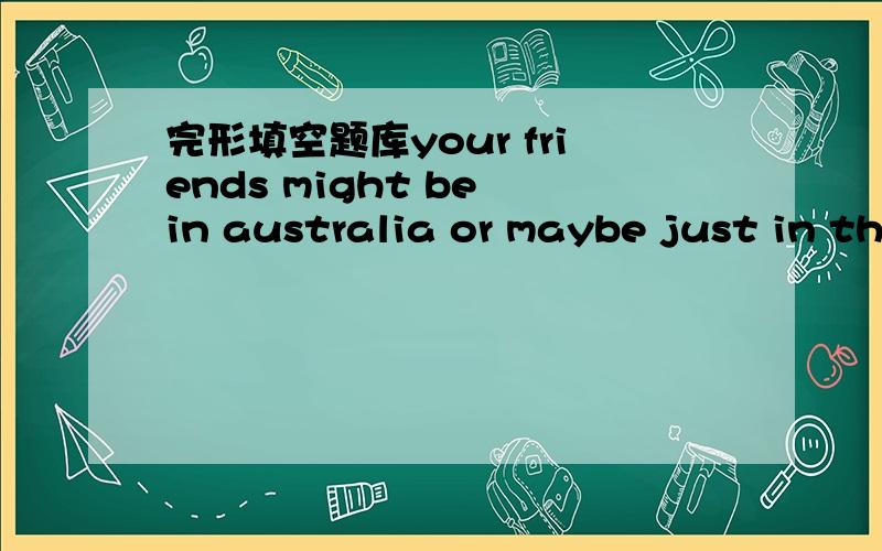 完形填空题库your friends might be in australia or maybe just in the road,but they are all just a few clicks away.