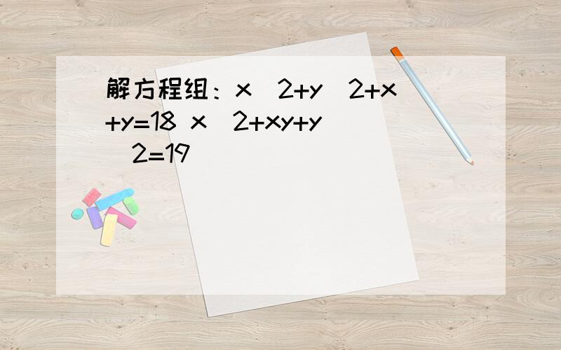 解方程组：x^2+y^2+x+y=18 x^2+xy+y^2=19