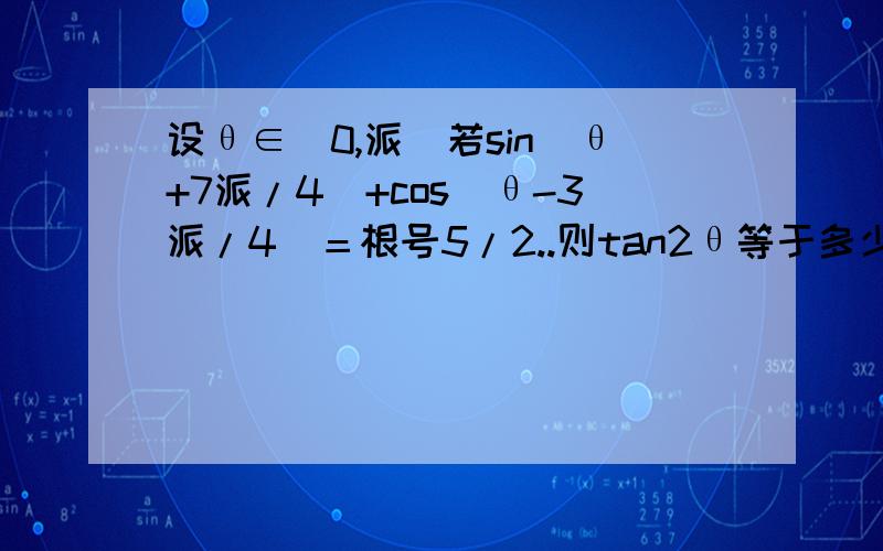 设θ∈（0,派）若sin（θ+7派/4）+cos（θ-3派/4）＝根号5/2..则tan2θ等于多少