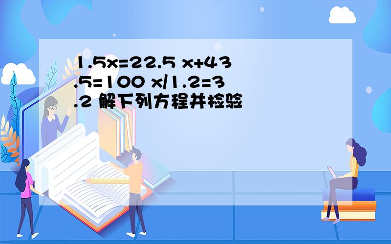 1.5x=22.5 x+43.5=100 x/1.2=3.2 解下列方程并检验
