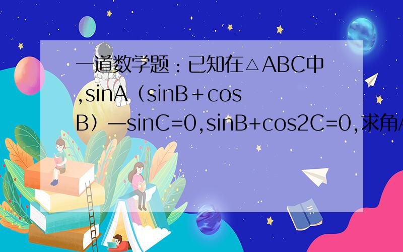 一道数学题：已知在△ABC中,sinA（sinB﹢cosB）—sinC=0,sinB+cos2C=0,求角A,B,C的大小?