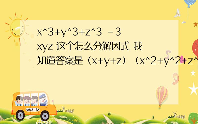 x^3+y^3+z^3 -3xyz 这个怎么分解因式 我知道答案是（x+y+z）（x^2+y^2+z^2-xy-xz-yz) 如果有特殊的数学符号我看不懂请备注一下