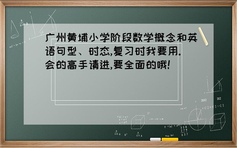 广州黄埔小学阶段数学概念和英语句型、时态,复习时我要用.会的高手请进,要全面的哦!