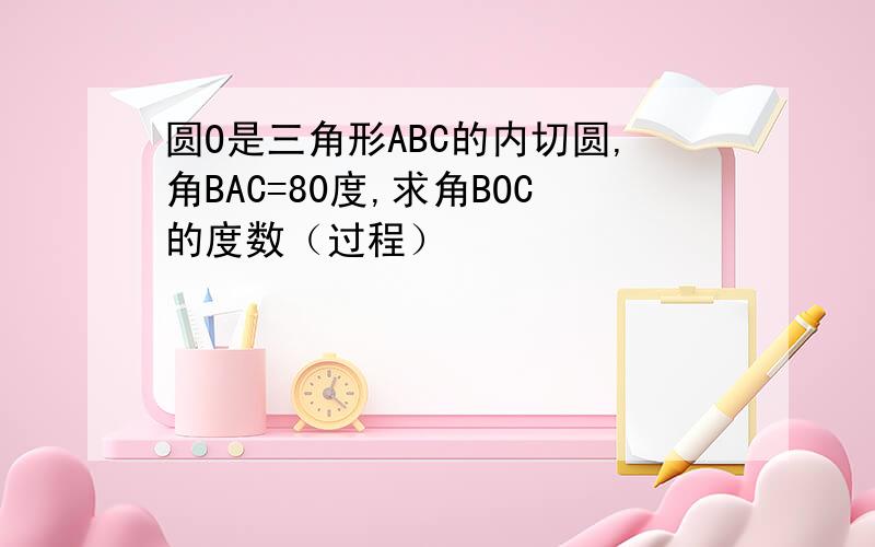 圆O是三角形ABC的内切圆,角BAC=80度,求角BOC的度数（过程）
