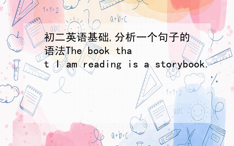初二英语基础,分析一个句子的语法The book that I am reading is a storybook.