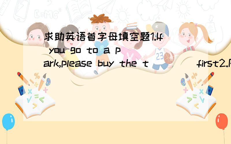 求助英语首字母填空题1.If you go to a park,please buy the t____ first2.Please c____ the map of China blue