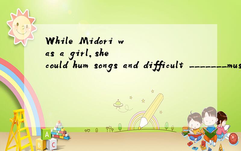 While Midori was a girl,she could hum songs and difficult _______music.A.a piece ofB.pieceC.pieces ofD.the piece of主要是原因啊