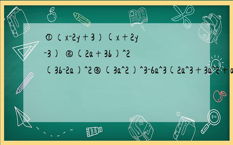 ①（x-2y+3）(x+2y-3) ②(2a+3b)^2(3b-2a)^2③(3a^2)^3-6a^3(2a^3+3a^2+a) ④（2a+b）^2-（2a+b）（2a-b）
