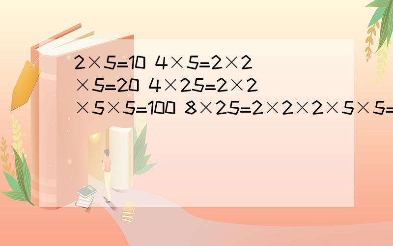 2×5=10 4×5=2×2×5=20 4×25=2×2×5×5=100 8×25=2×2×2×5×5=200 8×125=2×2×2×5×5×5=1000…总结出这些算式中2、5与0的计算规律