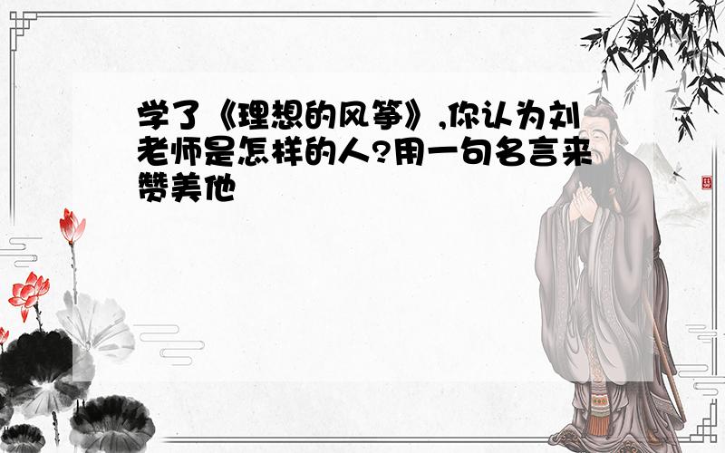 学了《理想的风筝》,你认为刘老师是怎样的人?用一句名言来赞美他