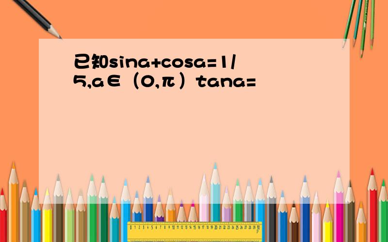 已知sina+cosa=1/5,a∈（0,π）tana=