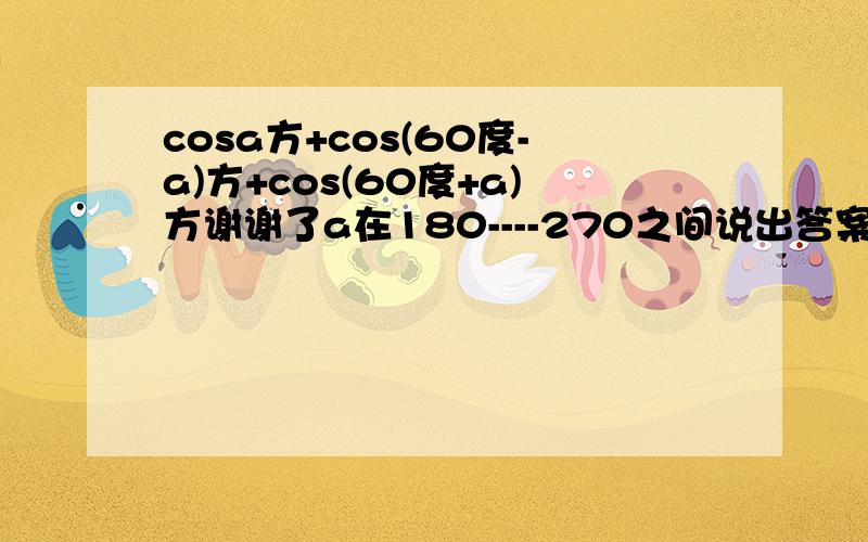 cosa方+cos(60度-a)方+cos(60度+a)方谢谢了a在180----270之间说出答案就行了
