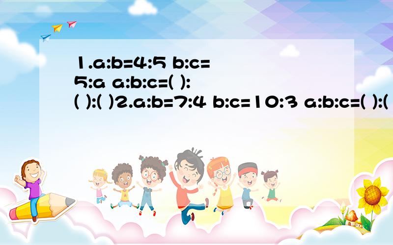 1.a:b=4:5 b:c=5:a a:b:c=( ):( ):( )2.a:b=7:4 b:c=10:3 a:b:c=( ):( ):( )把方法写下来的得分！