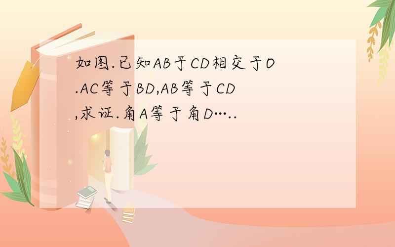 如图.已知AB于CD相交于O.AC等于BD,AB等于CD,求证.角A等于角D···..