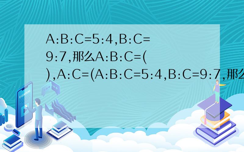 A:B:C=5:4,B:C=9:7,那么A:B:C=( ),A:C=(A:B:C=5:4,B:C=9:7,那么A:B:C=(          ),A:C=(           )