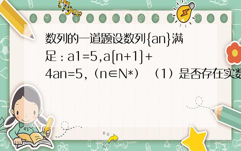 数列的一道题设数列{an}满足：a1=5,a[n+1]+4an=5,（n∈N*） （1）是否存在实数t,使{an+t}是等比数列? （2）设数列bn=|an|,求{bn}的前2013项和S2013.