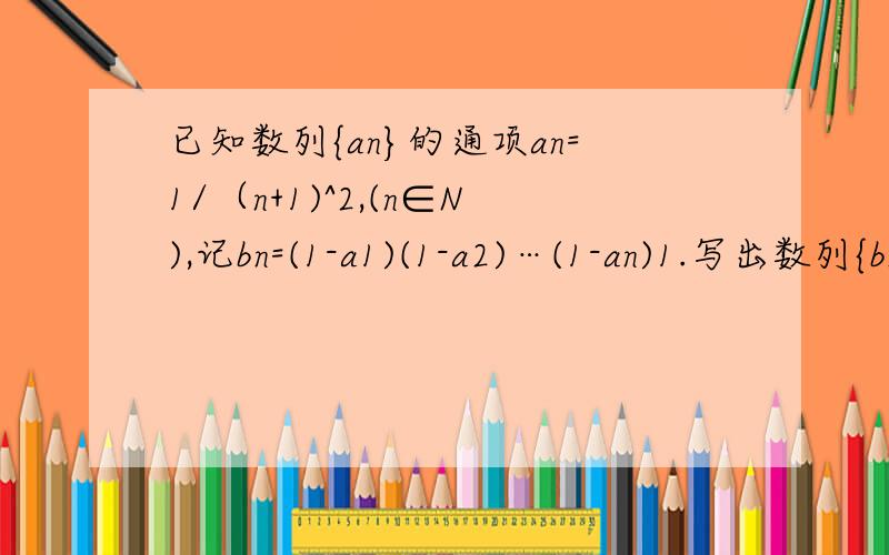已知数列{an}的通项an=1/（n+1)^2,(n∈N),记bn=(1-a1)(1-a2)…(1-an)1.写出数列{bn}的前三项2.猜想数列{bn}通项公式,并加以证明3.令pn=bn-b(n+1)【括号内为下标】,求lim(p1+p2+p3+…+pn)的值谢谢～～具体过程