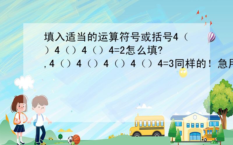 填入适当的运算符号或括号4（）4（）4（）4=2怎么填?,4（）4（）4（）4（）4=3同样的！急用！