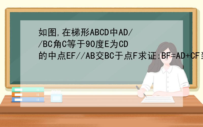 如图,在梯形ABCD中AD//BC角C等于90度E为CD的中点EF//AB交BC于点F求证:BF=AD+CF当AD=1,BC=7且BE平分角ABC时。求EF的长。