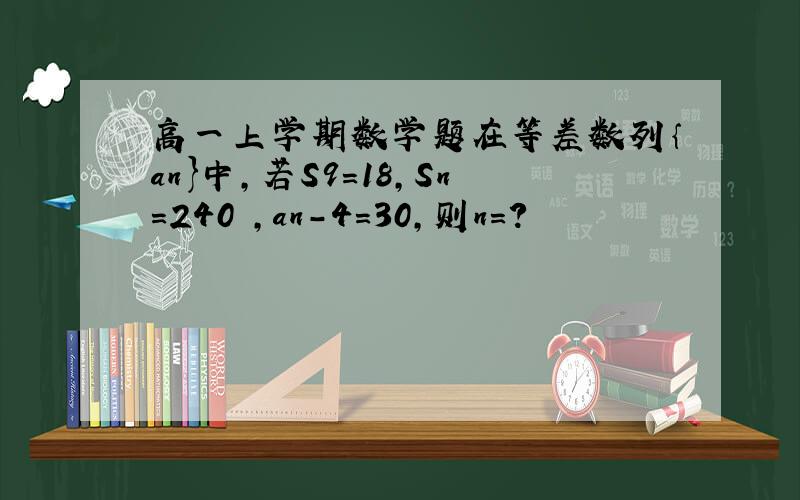 高一上学期数学题在等差数列｛an}中,若S9＝18,Sn=240 ,an-4=30,则n=?