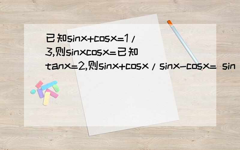 已知sinx+cosx=1/3,则sinxcosx=已知tanx=2,则sinx+cosx/sinx-cosx= sin^2x-cos^2x+sinxcosx=化简2sin^2x-1/1-2cos^2x=若sin(π/6-x)=a,则cos(2π/3-x)=已知sinα=3/5,α∈(π/2,π) cosβ=5/13,β∈(3π/2,2π),求cos(α-β)=