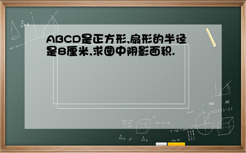ABCD是正方形,扇形的半径是8厘米,求图中阴影面积.