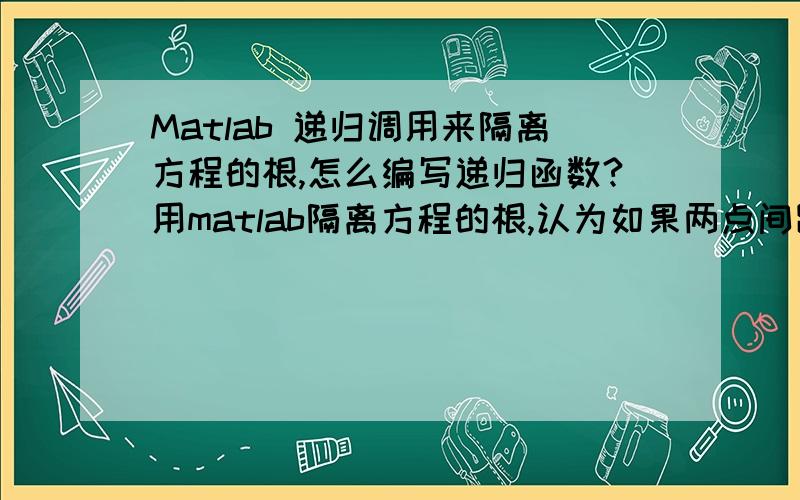 Matlab 递归调用来隔离方程的根,怎么编写递归函数?用matlab隔离方程的根,认为如果两点间距小于0.1而且函数值反号,则认为这个区间存在一个方程的实根.代码如下：clc;clear;format long;p=[1,-5,3,1,-7,