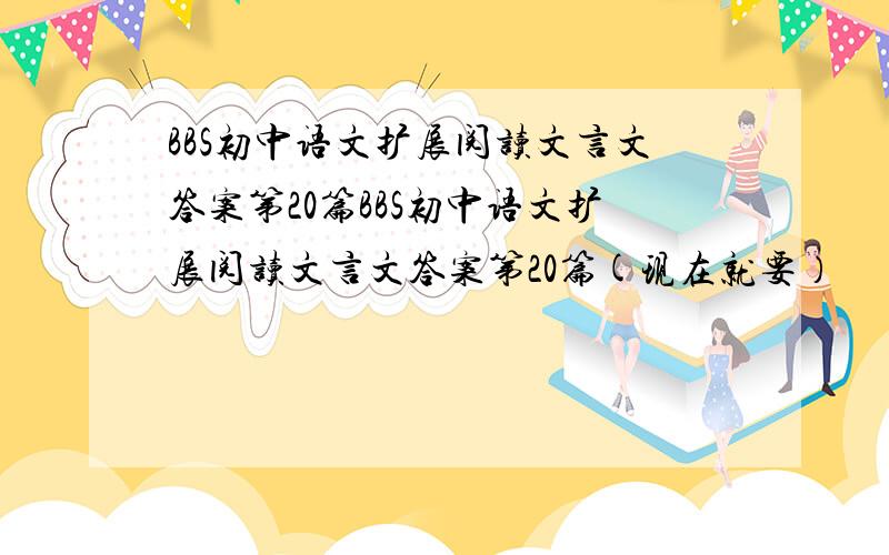 BBS初中语文扩展阅读文言文答案第20篇BBS初中语文扩展阅读文言文答案第20篇(现在就要）