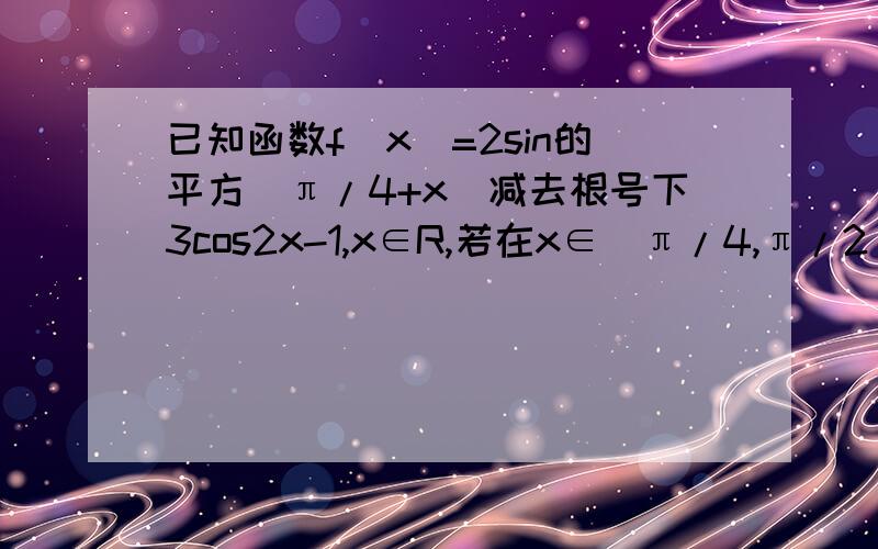 已知函数f(x)=2sin的平方（π/4+x)减去根号下3cos2x-1,x∈R,若在x∈[π/4,π/2]上恒成立,不等式f(x)＞m的已知函数f(x)=2sin^2(π/4+x)-根号3cos2x-1,x∈R,若在x∈[π/4,π/2]上恒成立,不等式f(x)>m的平方减去3m+3恒